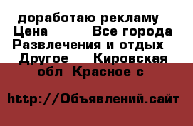 доработаю рекламу › Цена ­ --- - Все города Развлечения и отдых » Другое   . Кировская обл.,Красное с.